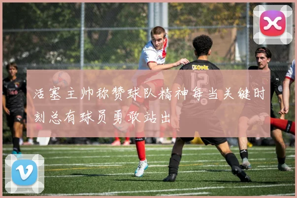 活塞主帅称赞球队精神每当关键时刻总有球员勇敢站出