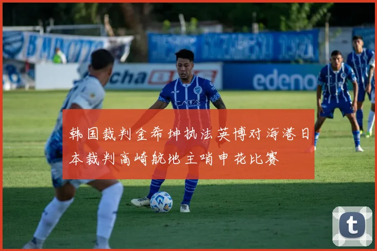 韩国裁判金希坤执法英博对海港日本裁判高崎航地主哨申花比赛