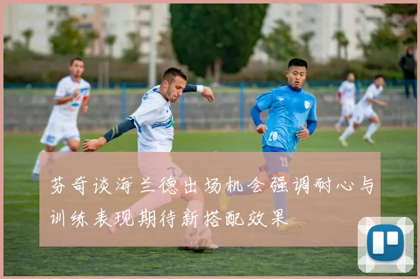 芬奇谈海兰德出场机会强调耐心与训练表现期待新搭配效果