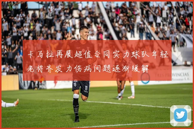卡马拉再展超值合同实力球队年轻老将齐发力伤病问题逐渐缓解