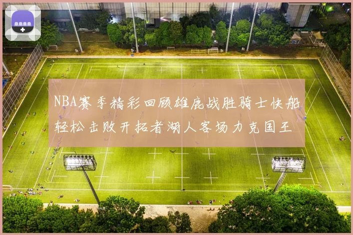 NBA赛季精彩回顾雄鹿战胜骑士快船轻松击败开拓者湖人客场力克国王