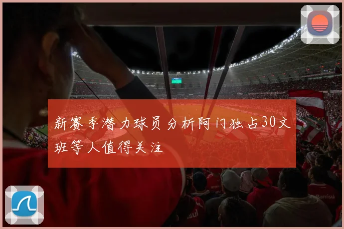 新赛季潜力球员分析阿门独占30文班等人值得关注