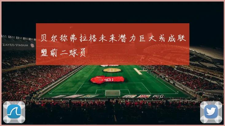 贝尔称弗拉格未来潜力巨大或成联盟前二球员