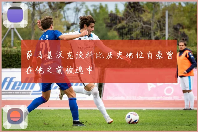 萨马基沃克谈科比历史地位自豪曾在他之前被选中