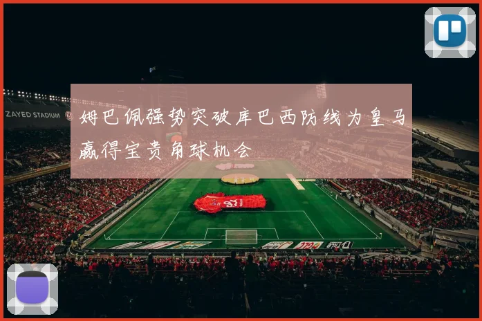 姆巴佩强势突破库巴西防线为皇马赢得宝贵角球机会