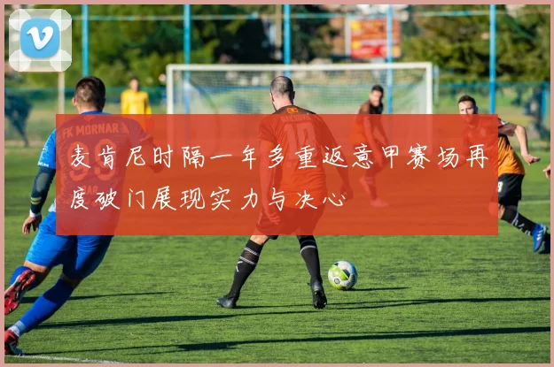 麦肯尼时隔一年多重返意甲赛场再度破门展现实力与决心
