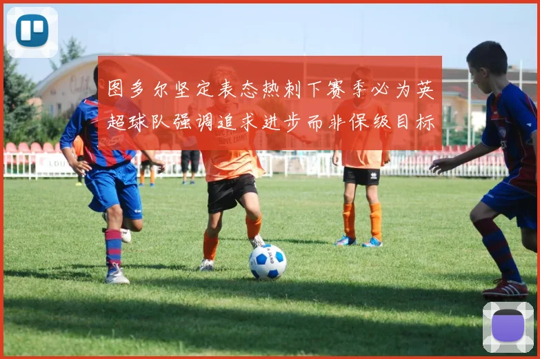 图多尔坚定表态热刺下赛季必为英超球队强调追求进步而非保级目标