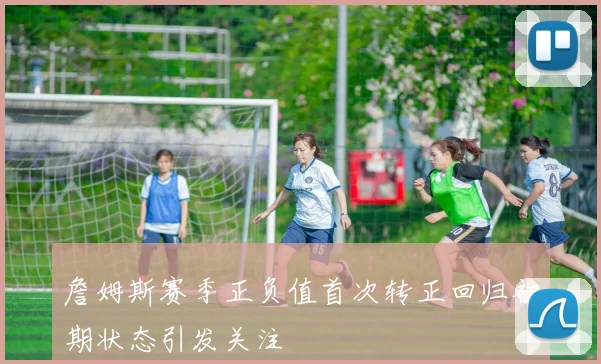 詹姆斯赛季正负值首次转正回归初期状态引发关注