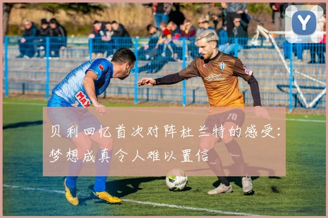 贝利回忆首次对阵杜兰特的感受：梦想成真令人难以置信