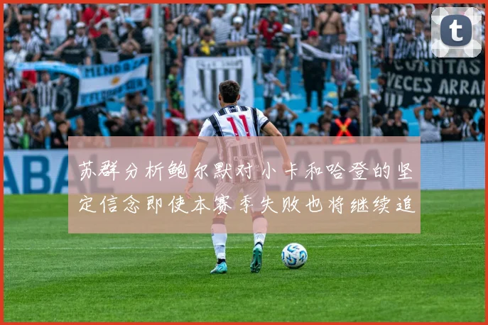 苏群分析鲍尔默对小卡和哈登的坚定信念即使本赛季失败也将继续追求成功