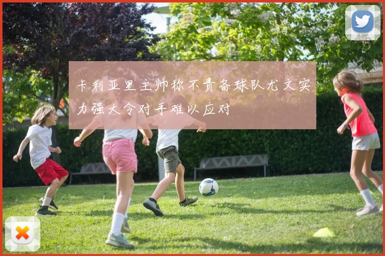卡利亚里主帅称不责备球队尤文实力强大令对手难以应对