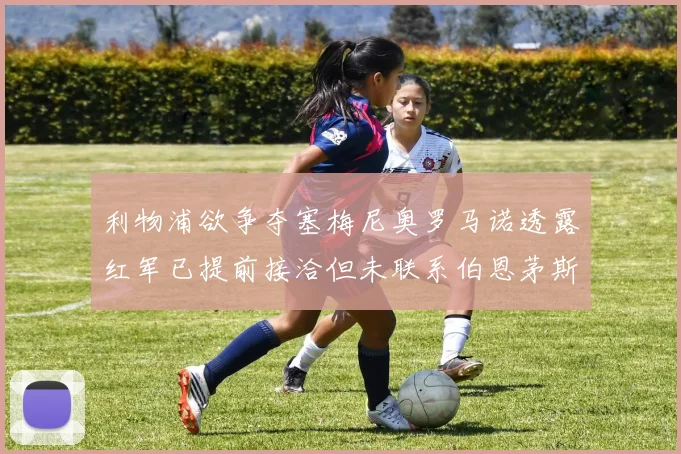 利物浦欲争夺塞梅尼奥罗马诺透露红军已提前接洽但未联系伯恩茅斯