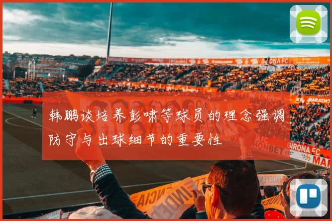 韩鹏谈培养彭啸等球员的理念强调防守与出球细节的重要性