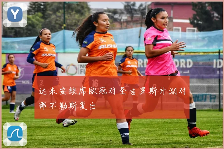 达米安缺席欧冠对圣吉罗斯计划对那不勒斯复出