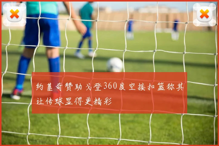 约基奇赞助戈登360度空接扣篮称其让传球显得更精彩