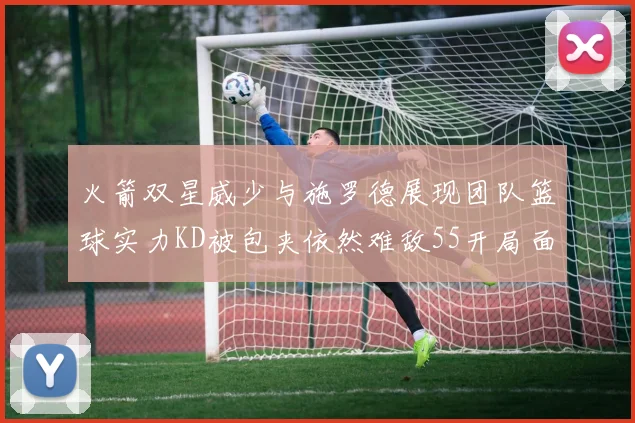 火箭双星威少与施罗德展现团队篮球实力KD被包夹依然难敌55开局面