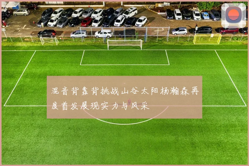 混音背靠背挑战山谷太阳杨瀚森再度首发展现实力与风采