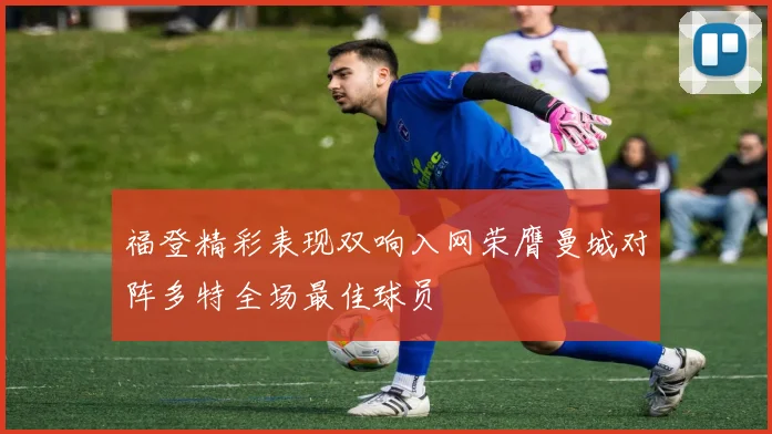福登精彩表现双响入网荣膺曼城对阵多特全场最佳球员
