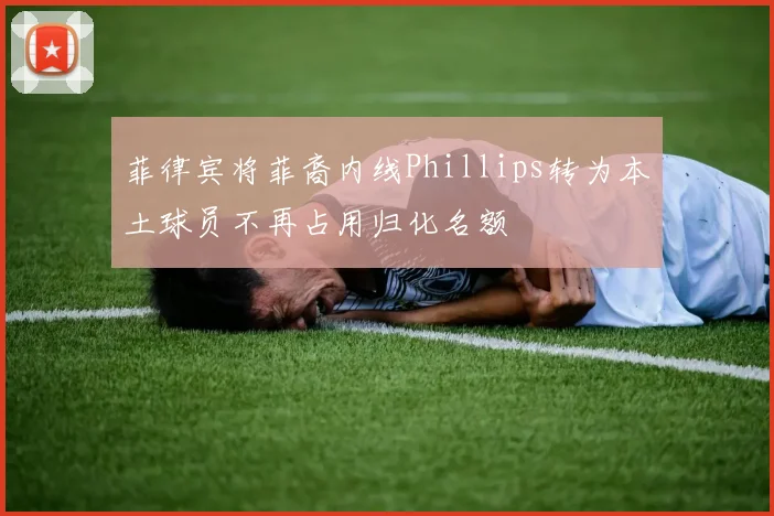 菲律宾将菲裔内线Phillips转为本土球员不再占用归化名额