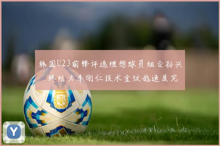 韩国U23前锋评选理想球员组合孙兴慜终结力李刚仁技术金玟哉速度完美融合