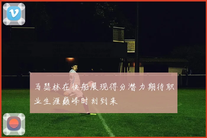 马瑟林在快船展现得分潜力期待职业生涯巅峰时刻到来