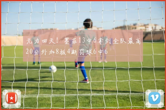 无力回天！墨菲13中6拿到全队最高20分外加8板4断罚球6中6