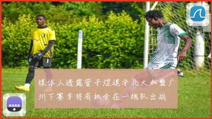 媒体人透露管子煜退学北大加盟广州下赛季将有机会在一线队出战