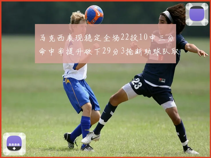 马克西表现稳定全场22投10中三分命中率提升砍下29分3抢断助球队取胜
